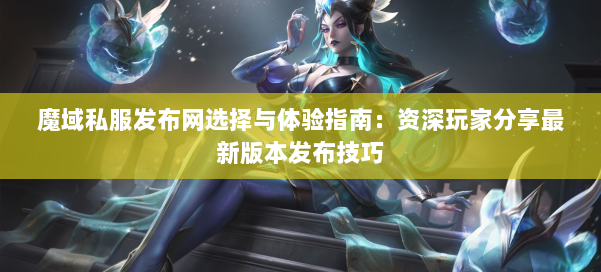魔域私服发布网选择与体验指南：资深玩家分享最新版本发布技巧