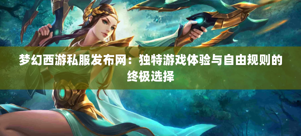 梦幻西游私服发布网：独特游戏体验与自由规则的终极选择