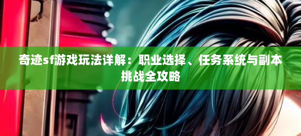 奇迹sf游戏玩法详解：职业选择、任务系统与副本挑战全攻略