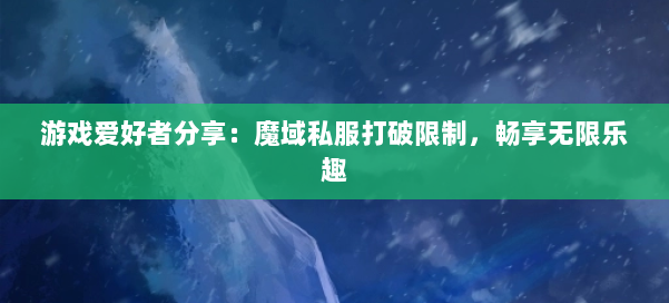 游戏爱好者分享：魔域私服打破限制，畅享无限乐趣