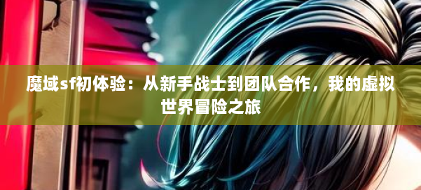 魔域sf初体验：从新手战士到团队合作，我的虚拟世界冒险之旅