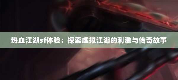 热血江湖sf体验:探索虚拟江湖的刺激与传奇故事