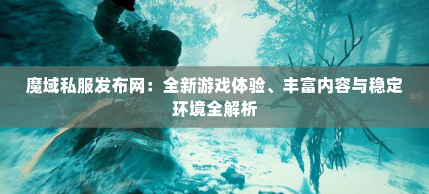 魔域私服发布网：全新游戏体验、丰富内容与稳定环境全解析