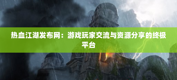 热血江湖发布网:游戏玩家交流与资源分享的终极平台