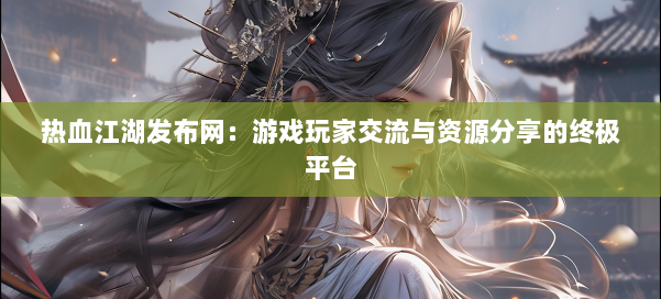 热血江湖发布网：游戏玩家交流与资源分享的终极平台