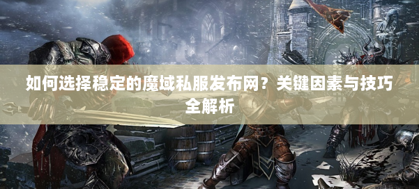 如何选择稳定的魔域私服发布网？关键因素与技巧全解析 