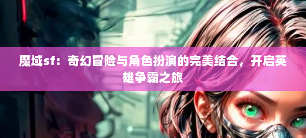 魔域sf：奇幻冒险与角色扮演的完美结合，开启英雄争霸之旅