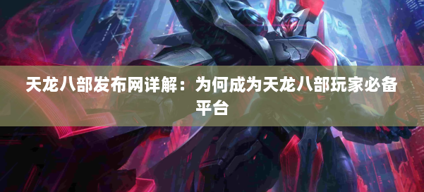天龙八部发布网详解：为何成为天龙八部玩家必备平台