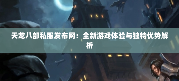 天龙八部私服发布网：全新游戏体验与独特优势解析