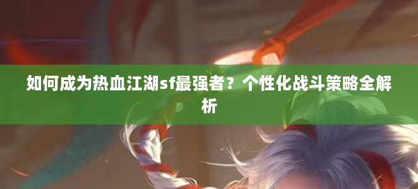 如何成为热血江湖sf最强者?个性化战斗策略全解析