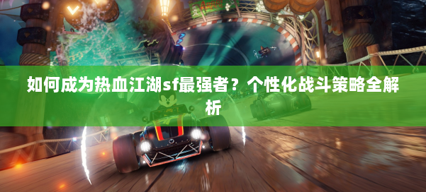 如何成为热血江湖sf最强者?个性化战斗策略全解析