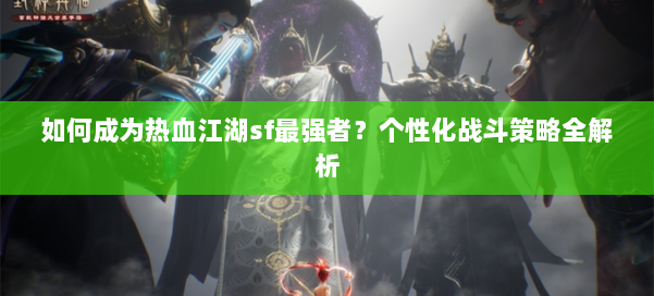 如何成为热血江湖sf最强者？个性化战斗策略全解析