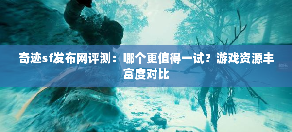奇迹sf发布网评测:哪个更值得一试?游戏资源丰富度对比