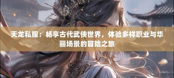 天龙私服：畅享古代武侠世界，体验多样职业与华丽场景的冒险之旅