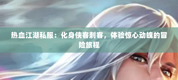 热血江湖私服：化身侠客刺客，体验惊心动魄的冒险旅程