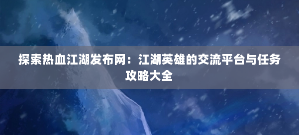 探索热血江湖发布网：江湖英雄的交流平台与任务攻略大全