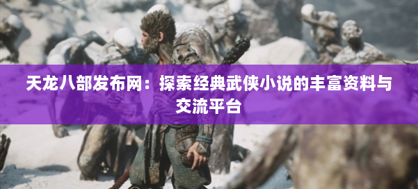 天龙八部发布网：探索经典武侠小说的丰富资料与交流平台