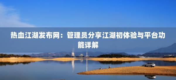热血江湖发布网：管理员分享江湖初体验与平台功能详解
