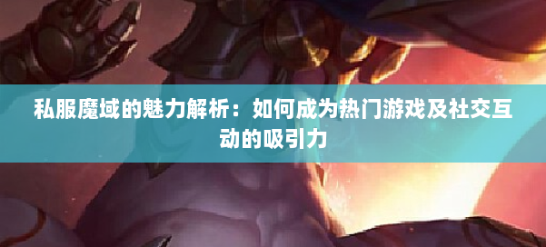 私服魔域的魅力解析：如何成为热门游戏及社交互动的吸引力