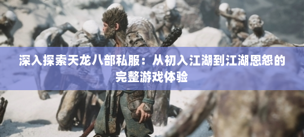 深入探索天龙八部私服：从初入江湖到江湖恩怨的完整游戏体验
