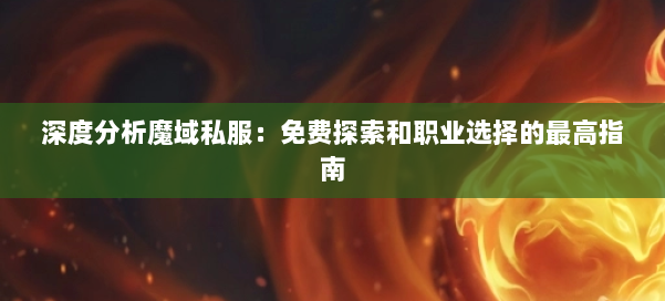 深度分析魔域私服:免费探索和职业选择的最高指南
