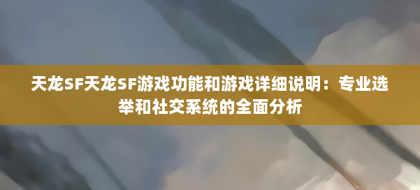 天龙SF天龙SF游戏功能和游戏详细说明：专业选举和社交系统的全面分析