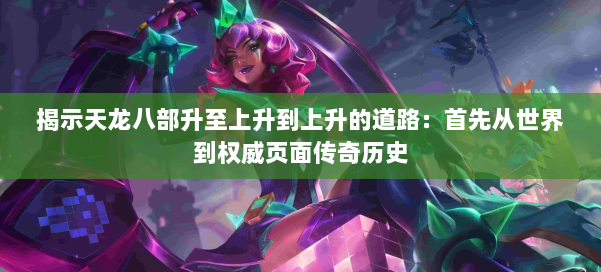 揭示天龙八部升至上升到上升的道路:首先从世界到权威页面传奇历史