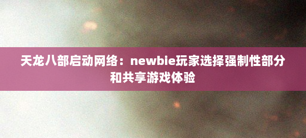 天龙八部启动网络：newbie玩家选择强制性部分和共享游戏体验