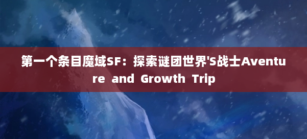 第一个条目魔域SF：探索谜团世界'S战士Aventure  and  Growth  Trip