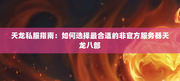 天龙私服指南:如何选择最合适的非官方服务器天龙八部