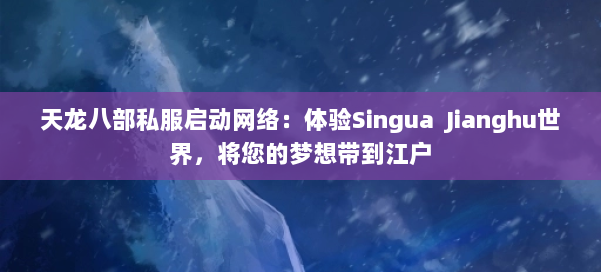 天龙八部私服启动网络:体验Singua Jianghu世界,将您的梦想带到江户