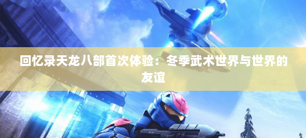 回忆录天龙八部首次体验：冬季武术世界与世界的友谊