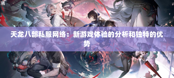 天龙八部私服网络：新游戏体验的分析和独特的优势