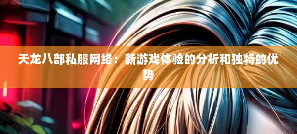 天龙八部私服网络:新游戏体验的分析和独特的优势
