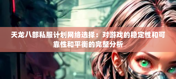 天龙八部私服计划网络选择:对游戏的稳定性和可靠性和平衡的完整分析