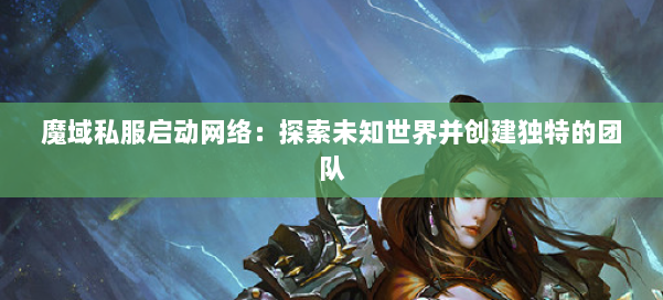 魔域私服启动网络:探索未知世界并创建独特的团队