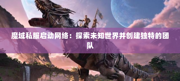 魔域私服启动网络：探索未知世界并创建独特的团队 