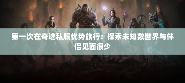 第一次在奇迹私服优势旅行:探索未知数世界与伴侣见面很少