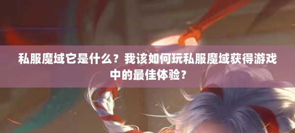 私服魔域它是什么？我该如何玩私服魔域获得游戏中的最佳体验？