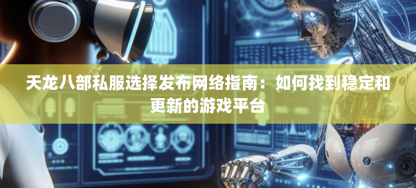 天龙八部私服选择发布网络指南：如何找到稳定和更新的游戏平台