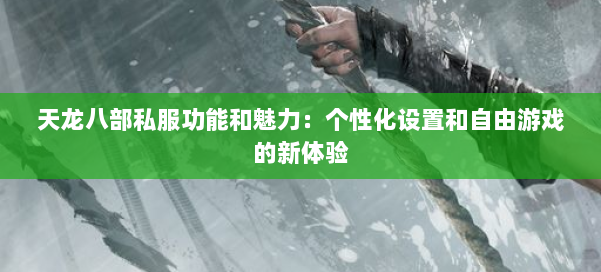 天龙八部私服功能和魅力:个性化设置和自由游戏的新体验