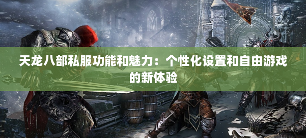 天龙八部私服功能和魅力:个性化设置和自由游戏的新体验