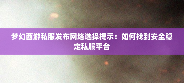 梦幻西游私服发布网络选择提示:如何找到安全稳定私服平台