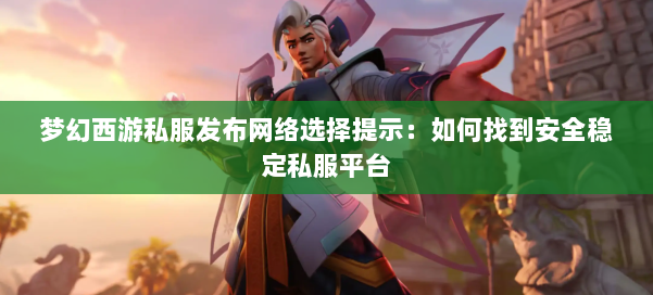 梦幻西游私服发布网络选择提示:如何找到安全稳定私服平台