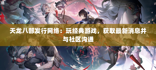 天龙八部发行网络:玩经典游戏,获取最新消息并与社区沟通