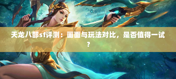 天龙八部sf评测:画面与玩法对比,是否值得一试?