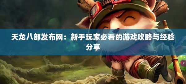 天龙八部发布网：新手玩家必看的游戏攻略与经验分享
