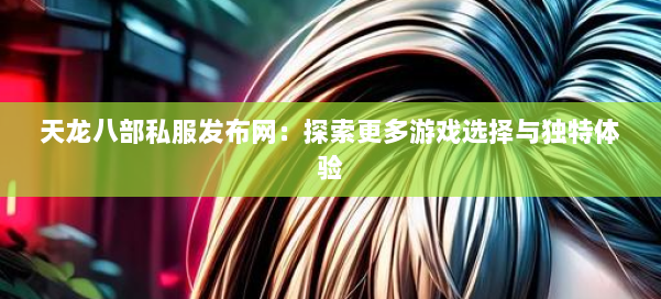 天龙八部私服发布网：探索更多游戏选择与独特体验