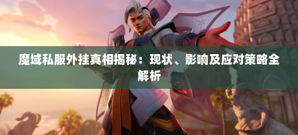 魔域私服外挂真相揭秘：现状、影响及应对策略全解析