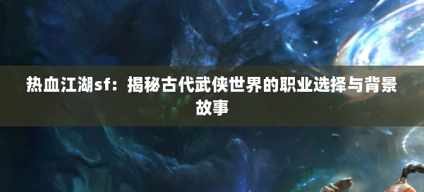 热血江湖sf：揭秘古代武侠世界的职业选择与背景故事